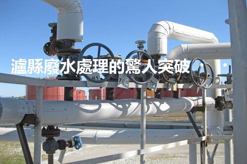 瀘縣廢水處理的驚人突破！這才是環(huán)保的以后？